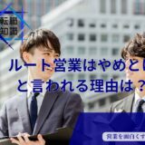 「ルート営業はやめとけ」は本当か？仕事内容から魅力、向き不向きまで徹底解説